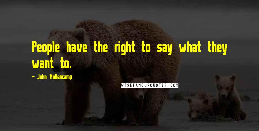 John Mellencamp Quotes: People have the right to say what they want to.
