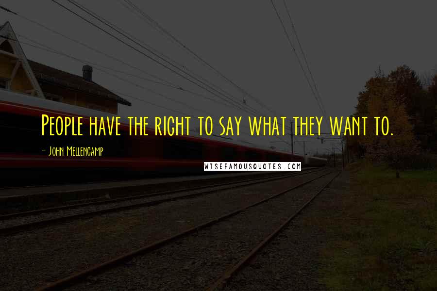 John Mellencamp Quotes: People have the right to say what they want to.