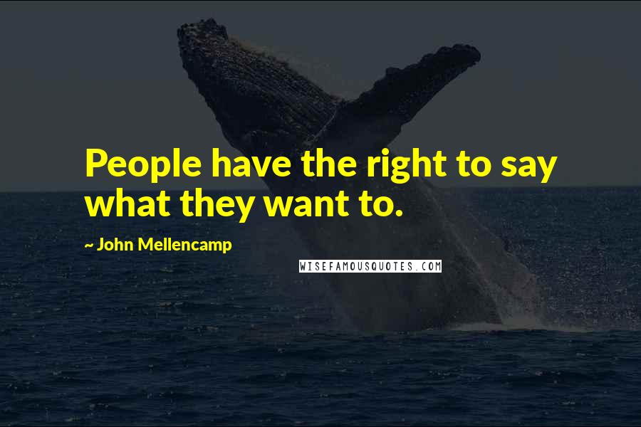 John Mellencamp Quotes: People have the right to say what they want to.