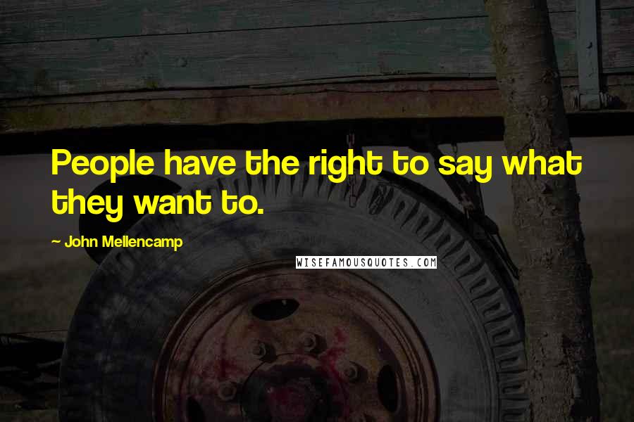 John Mellencamp Quotes: People have the right to say what they want to.