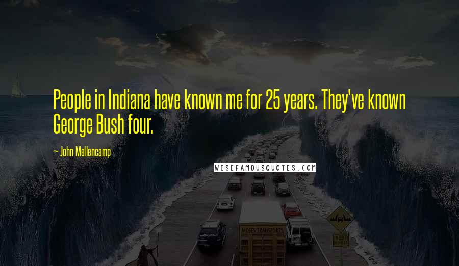 John Mellencamp Quotes: People in Indiana have known me for 25 years. They've known George Bush four.