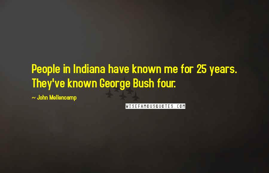 John Mellencamp Quotes: People in Indiana have known me for 25 years. They've known George Bush four.