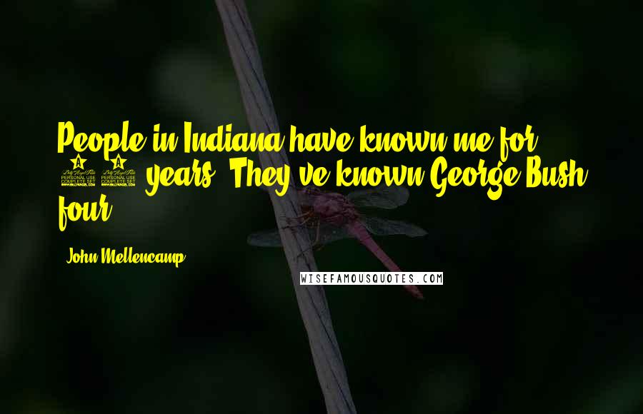 John Mellencamp Quotes: People in Indiana have known me for 25 years. They've known George Bush four.
