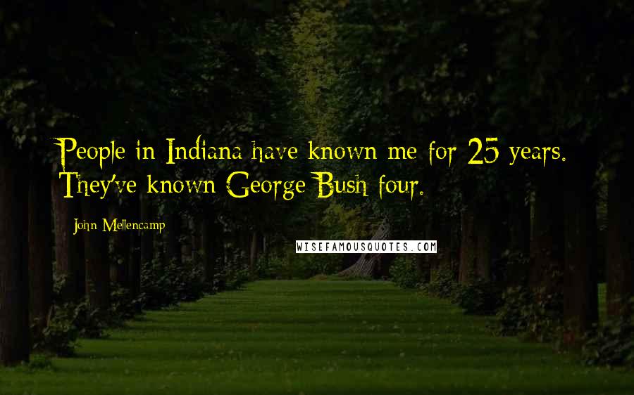 John Mellencamp Quotes: People in Indiana have known me for 25 years. They've known George Bush four.