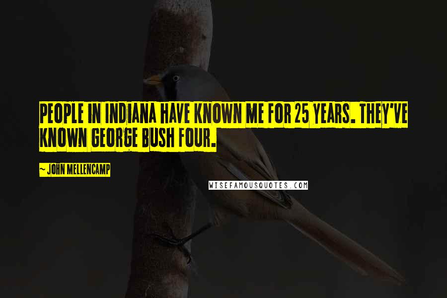 John Mellencamp Quotes: People in Indiana have known me for 25 years. They've known George Bush four.