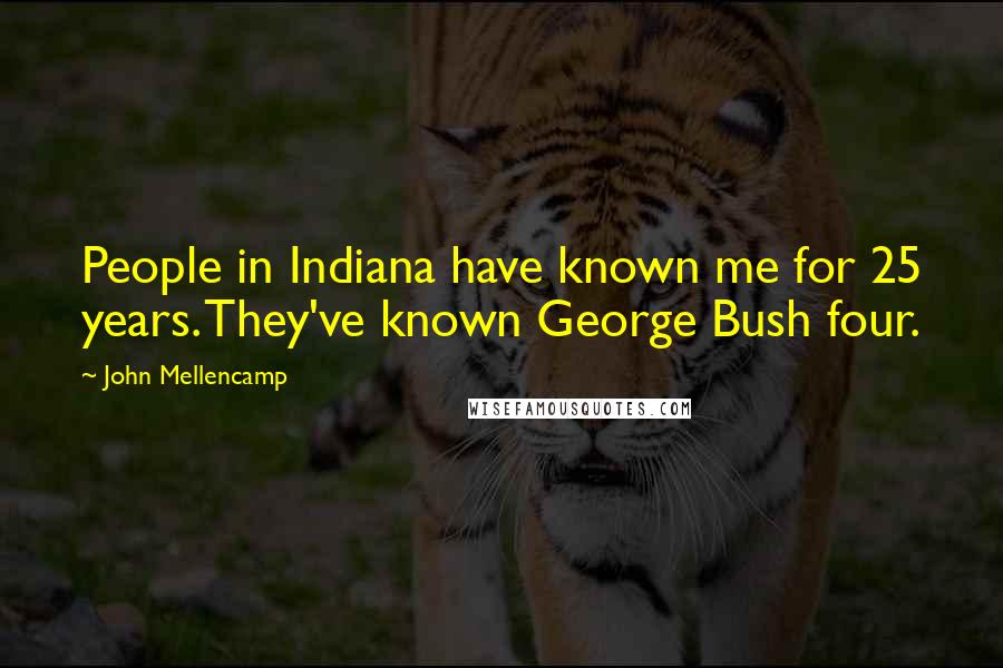 John Mellencamp Quotes: People in Indiana have known me for 25 years. They've known George Bush four.