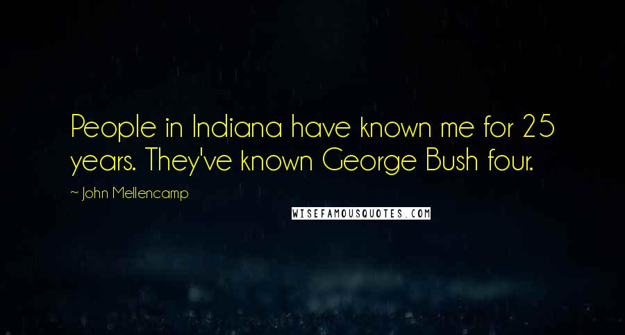 John Mellencamp Quotes: People in Indiana have known me for 25 years. They've known George Bush four.