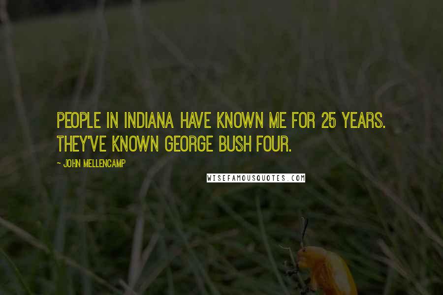 John Mellencamp Quotes: People in Indiana have known me for 25 years. They've known George Bush four.