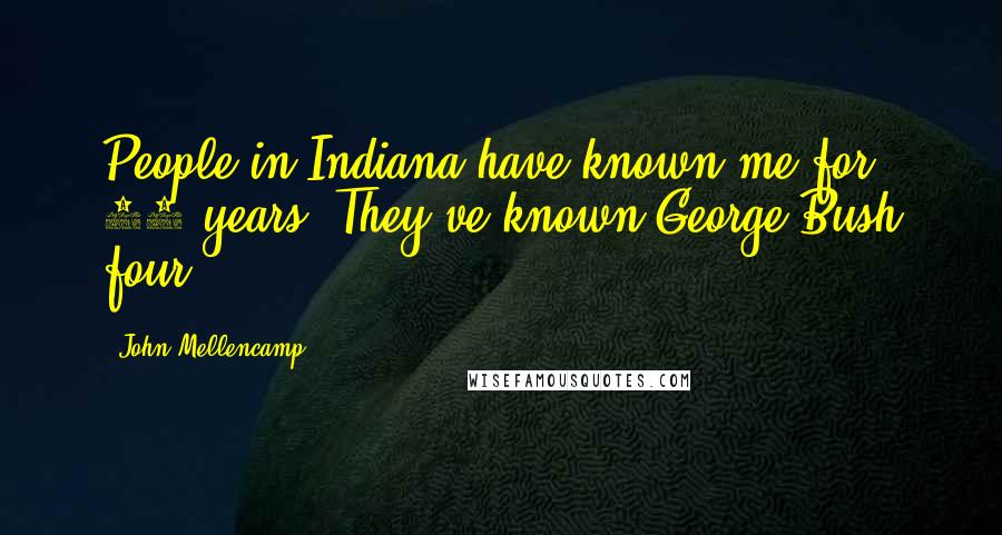 John Mellencamp Quotes: People in Indiana have known me for 25 years. They've known George Bush four.