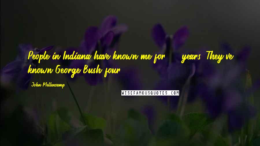 John Mellencamp Quotes: People in Indiana have known me for 25 years. They've known George Bush four.