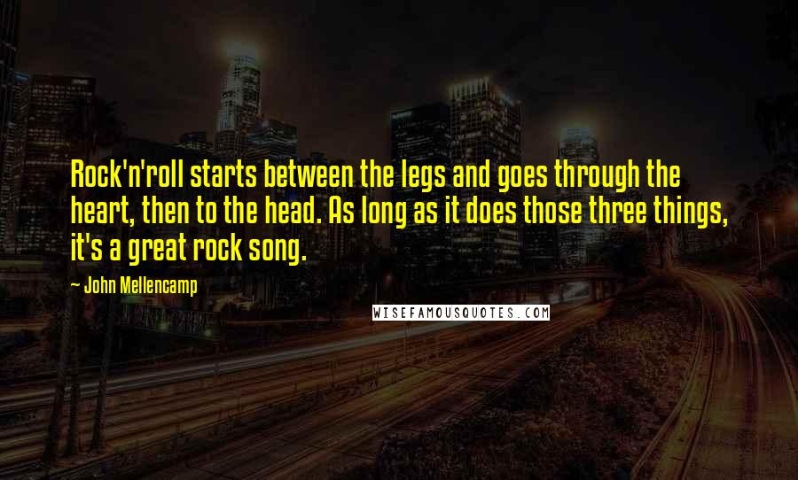 John Mellencamp Quotes: Rock'n'roll starts between the legs and goes through the heart, then to the head. As long as it does those three things, it's a great rock song.