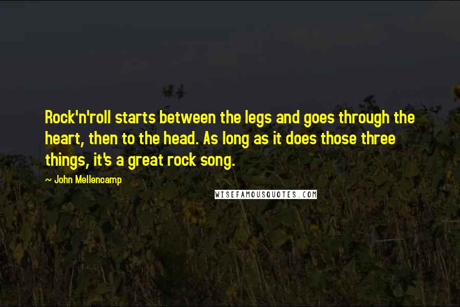 John Mellencamp Quotes: Rock'n'roll starts between the legs and goes through the heart, then to the head. As long as it does those three things, it's a great rock song.