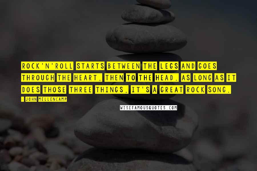 John Mellencamp Quotes: Rock'n'roll starts between the legs and goes through the heart, then to the head. As long as it does those three things, it's a great rock song.