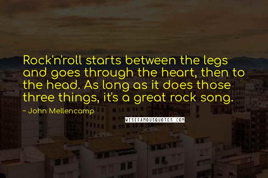 John Mellencamp Quotes: Rock'n'roll starts between the legs and goes through the heart, then to the head. As long as it does those three things, it's a great rock song.