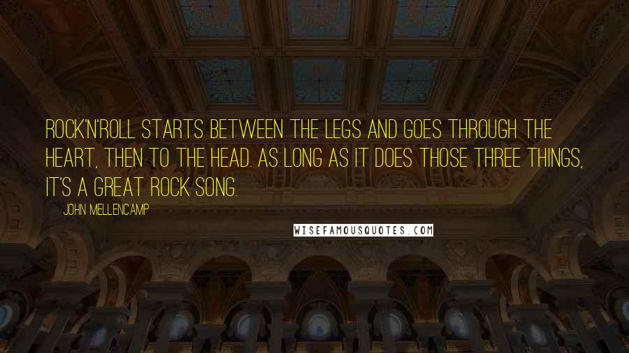 John Mellencamp Quotes: Rock'n'roll starts between the legs and goes through the heart, then to the head. As long as it does those three things, it's a great rock song.