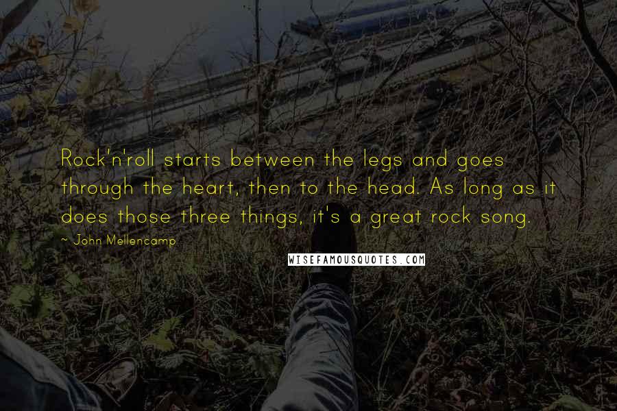 John Mellencamp Quotes: Rock'n'roll starts between the legs and goes through the heart, then to the head. As long as it does those three things, it's a great rock song.