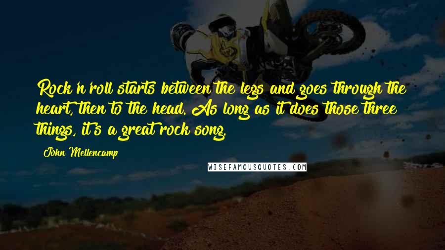 John Mellencamp Quotes: Rock'n'roll starts between the legs and goes through the heart, then to the head. As long as it does those three things, it's a great rock song.