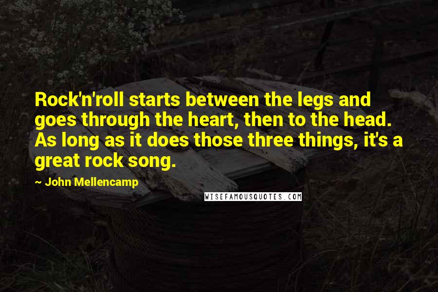 John Mellencamp Quotes: Rock'n'roll starts between the legs and goes through the heart, then to the head. As long as it does those three things, it's a great rock song.