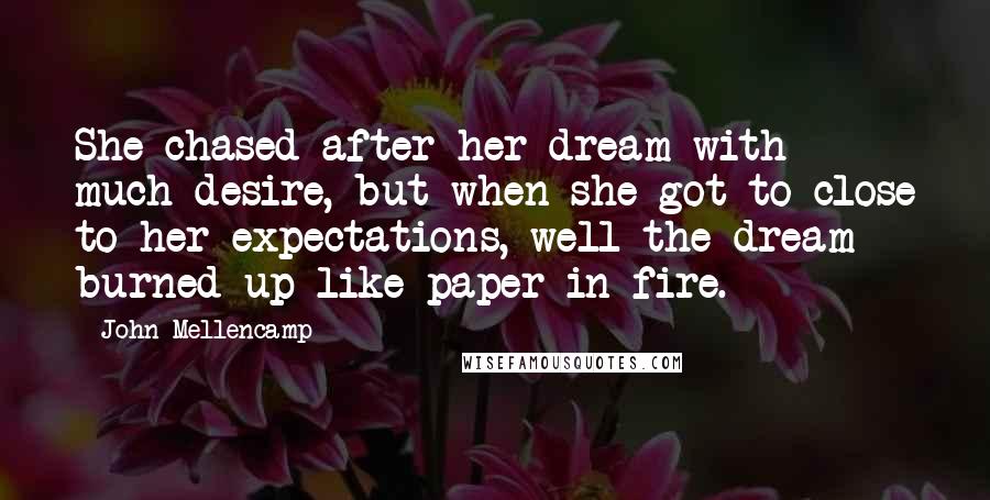 John Mellencamp Quotes: She chased after her dream with much desire, but when she got to close to her expectations, well the dream burned up like paper in fire.