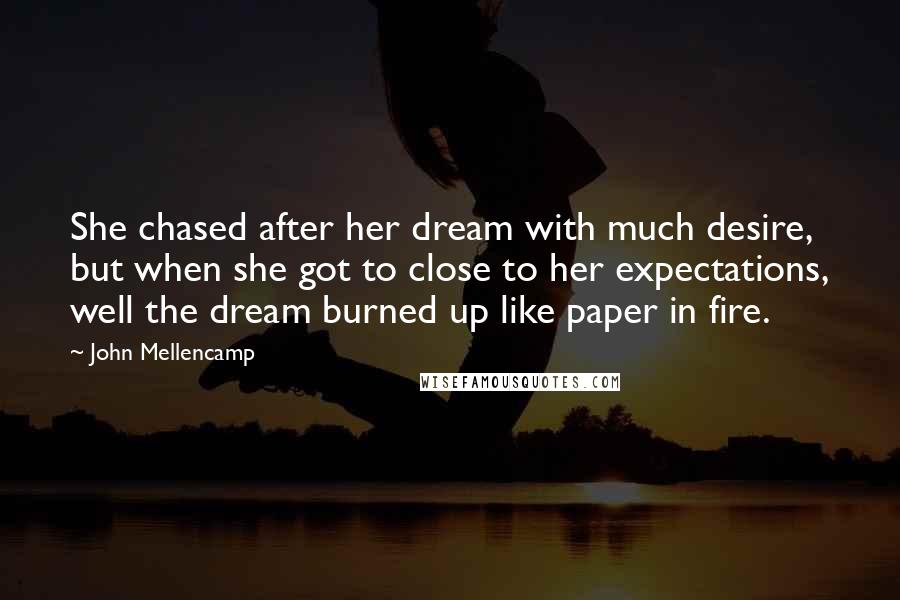 John Mellencamp Quotes: She chased after her dream with much desire, but when she got to close to her expectations, well the dream burned up like paper in fire.