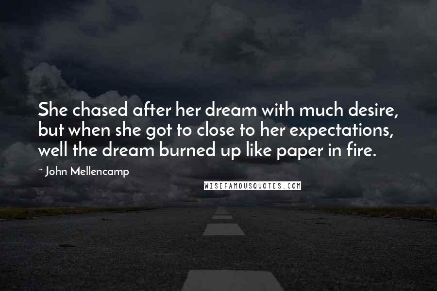 John Mellencamp Quotes: She chased after her dream with much desire, but when she got to close to her expectations, well the dream burned up like paper in fire.