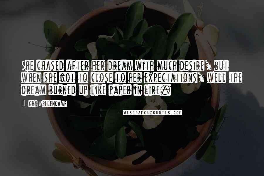 John Mellencamp Quotes: She chased after her dream with much desire, but when she got to close to her expectations, well the dream burned up like paper in fire.