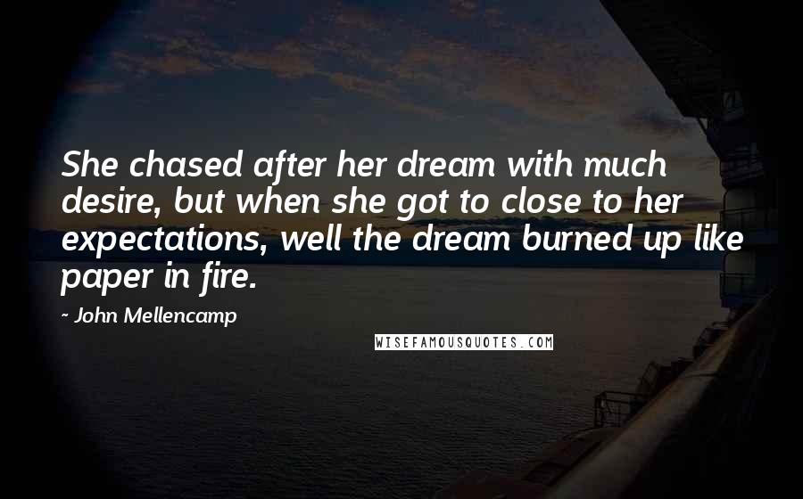 John Mellencamp Quotes: She chased after her dream with much desire, but when she got to close to her expectations, well the dream burned up like paper in fire.