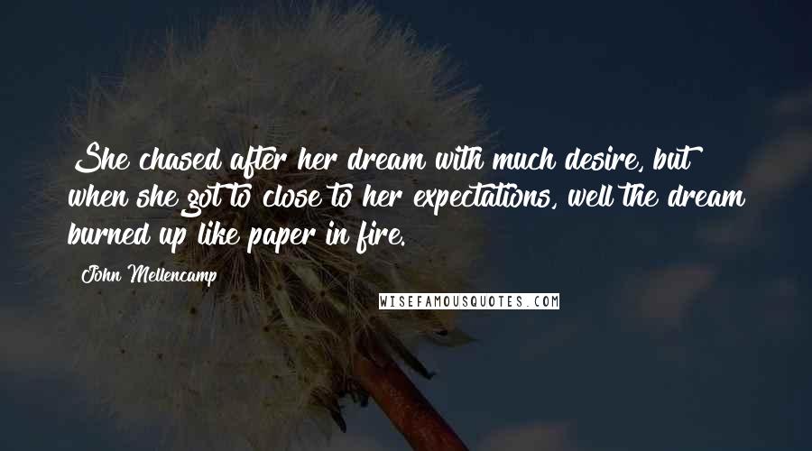 John Mellencamp Quotes: She chased after her dream with much desire, but when she got to close to her expectations, well the dream burned up like paper in fire.