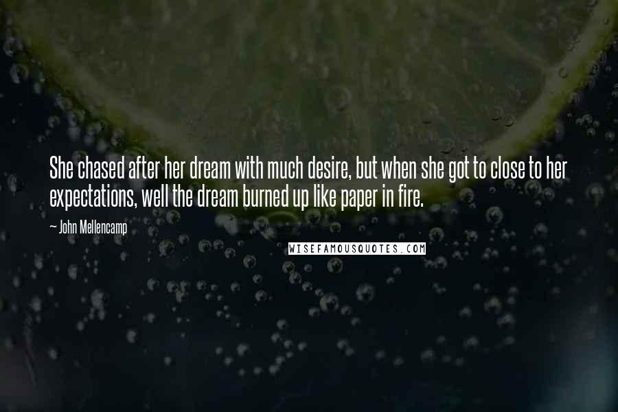 John Mellencamp Quotes: She chased after her dream with much desire, but when she got to close to her expectations, well the dream burned up like paper in fire.