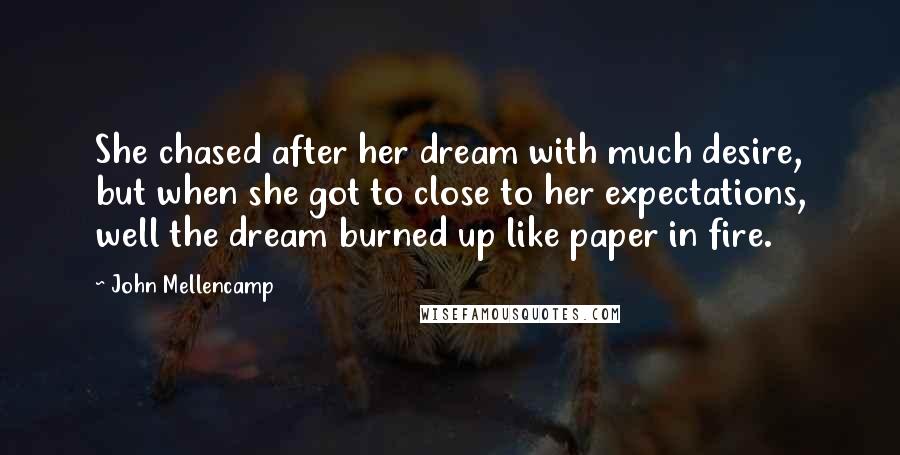 John Mellencamp Quotes: She chased after her dream with much desire, but when she got to close to her expectations, well the dream burned up like paper in fire.