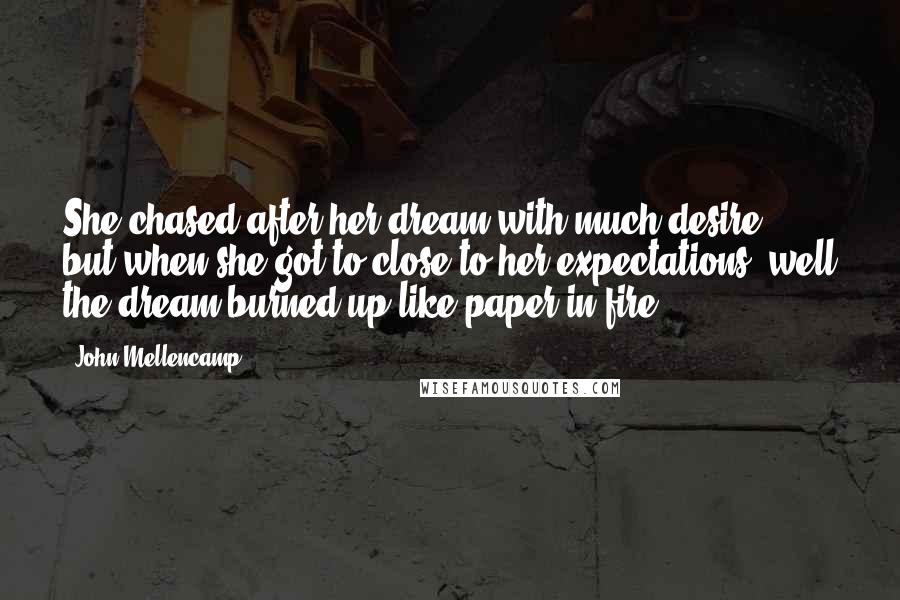 John Mellencamp Quotes: She chased after her dream with much desire, but when she got to close to her expectations, well the dream burned up like paper in fire.