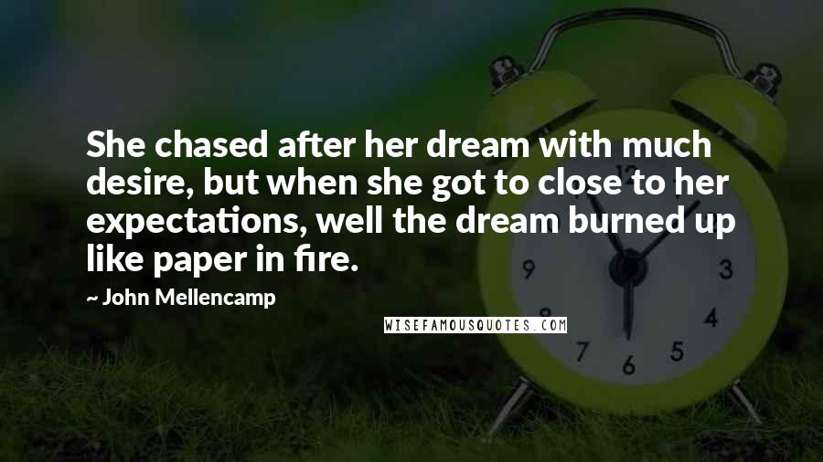 John Mellencamp Quotes: She chased after her dream with much desire, but when she got to close to her expectations, well the dream burned up like paper in fire.