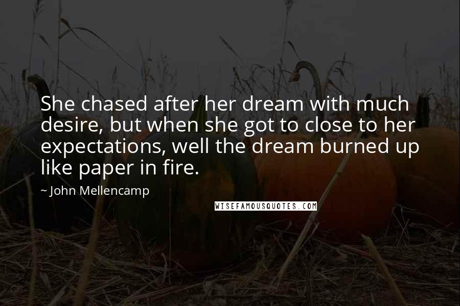 John Mellencamp Quotes: She chased after her dream with much desire, but when she got to close to her expectations, well the dream burned up like paper in fire.