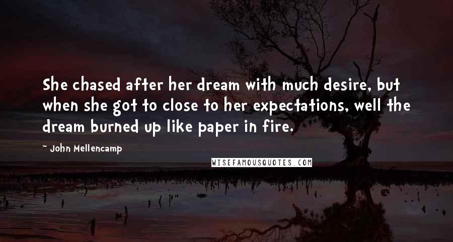 John Mellencamp Quotes: She chased after her dream with much desire, but when she got to close to her expectations, well the dream burned up like paper in fire.