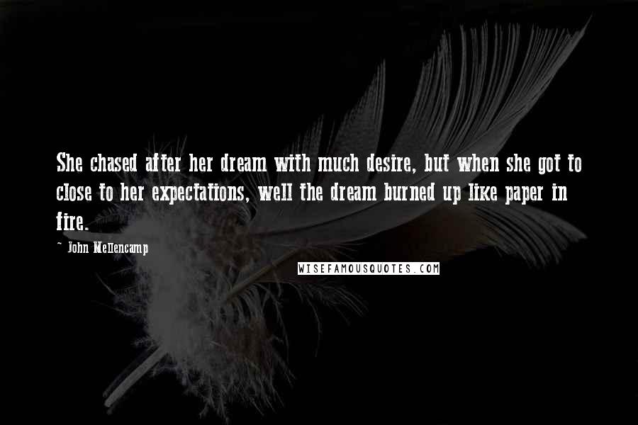 John Mellencamp Quotes: She chased after her dream with much desire, but when she got to close to her expectations, well the dream burned up like paper in fire.