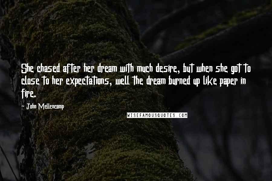 John Mellencamp Quotes: She chased after her dream with much desire, but when she got to close to her expectations, well the dream burned up like paper in fire.