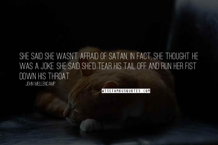 John Mellencamp Quotes: She said she wasn't afraid of Satan, in fact, she thought he was a joke. She said she'd tear his tail off and run her fist down his throat.