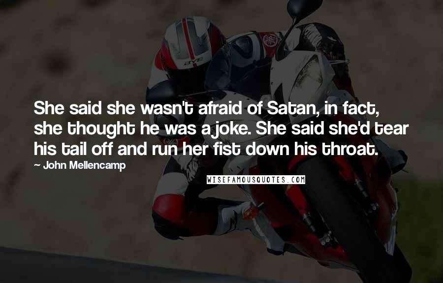 John Mellencamp Quotes: She said she wasn't afraid of Satan, in fact, she thought he was a joke. She said she'd tear his tail off and run her fist down his throat.