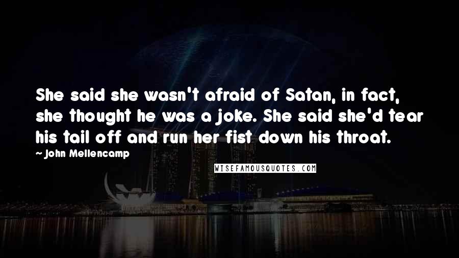 John Mellencamp Quotes: She said she wasn't afraid of Satan, in fact, she thought he was a joke. She said she'd tear his tail off and run her fist down his throat.