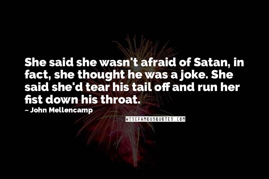John Mellencamp Quotes: She said she wasn't afraid of Satan, in fact, she thought he was a joke. She said she'd tear his tail off and run her fist down his throat.