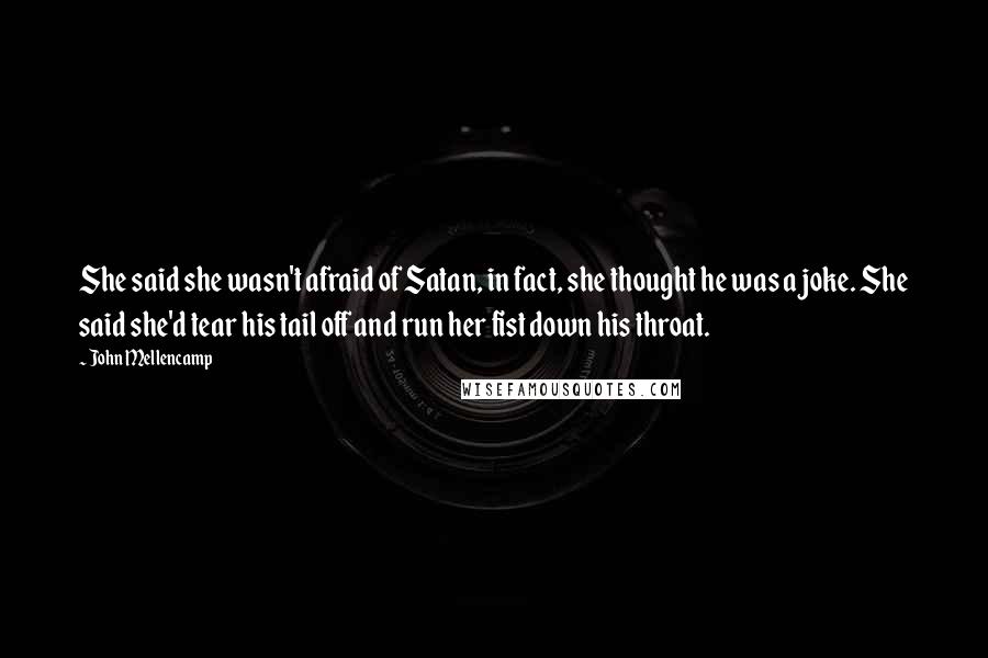 John Mellencamp Quotes: She said she wasn't afraid of Satan, in fact, she thought he was a joke. She said she'd tear his tail off and run her fist down his throat.