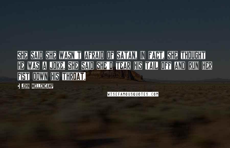 John Mellencamp Quotes: She said she wasn't afraid of Satan, in fact, she thought he was a joke. She said she'd tear his tail off and run her fist down his throat.