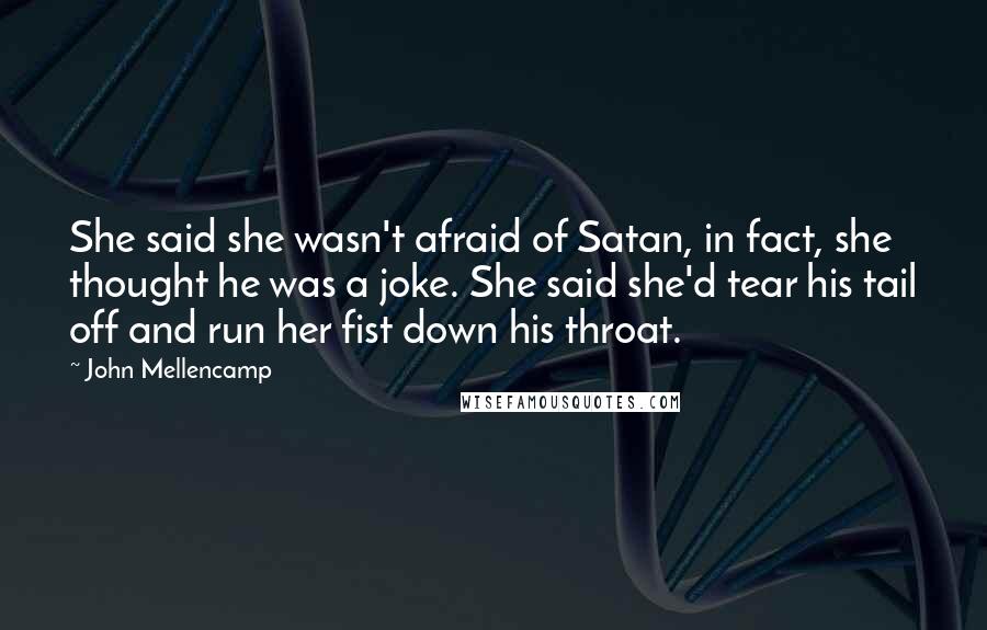 John Mellencamp Quotes: She said she wasn't afraid of Satan, in fact, she thought he was a joke. She said she'd tear his tail off and run her fist down his throat.