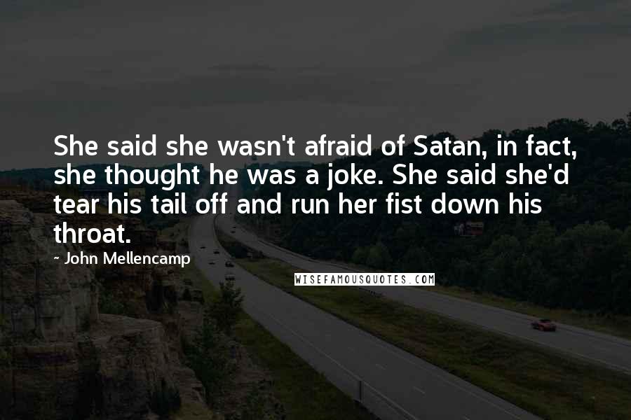 John Mellencamp Quotes: She said she wasn't afraid of Satan, in fact, she thought he was a joke. She said she'd tear his tail off and run her fist down his throat.