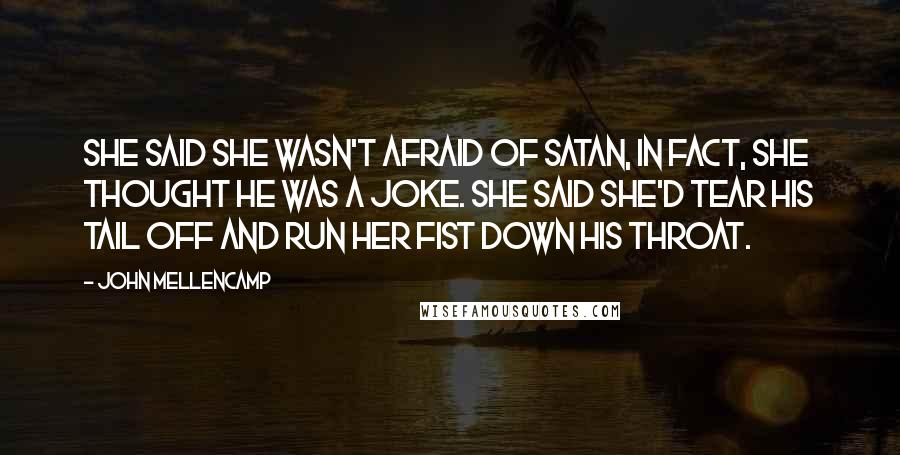 John Mellencamp Quotes: She said she wasn't afraid of Satan, in fact, she thought he was a joke. She said she'd tear his tail off and run her fist down his throat.