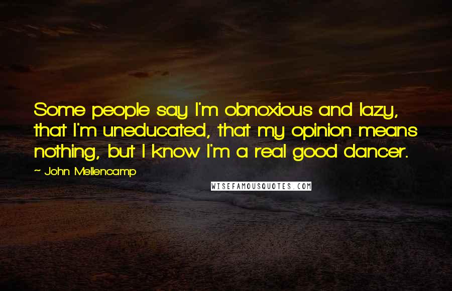 John Mellencamp Quotes: Some people say I'm obnoxious and lazy, that I'm uneducated, that my opinion means nothing, but I know I'm a real good dancer.