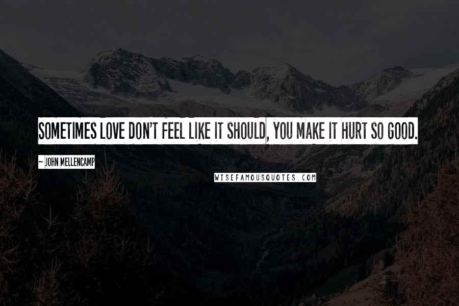 John Mellencamp Quotes: Sometimes love don't feel like it should, you make it hurt so good.