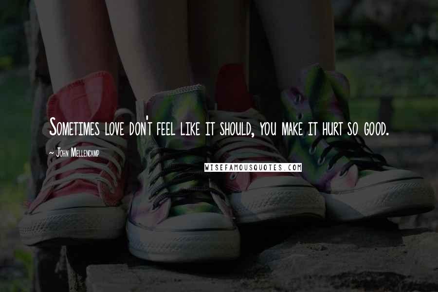 John Mellencamp Quotes: Sometimes love don't feel like it should, you make it hurt so good.