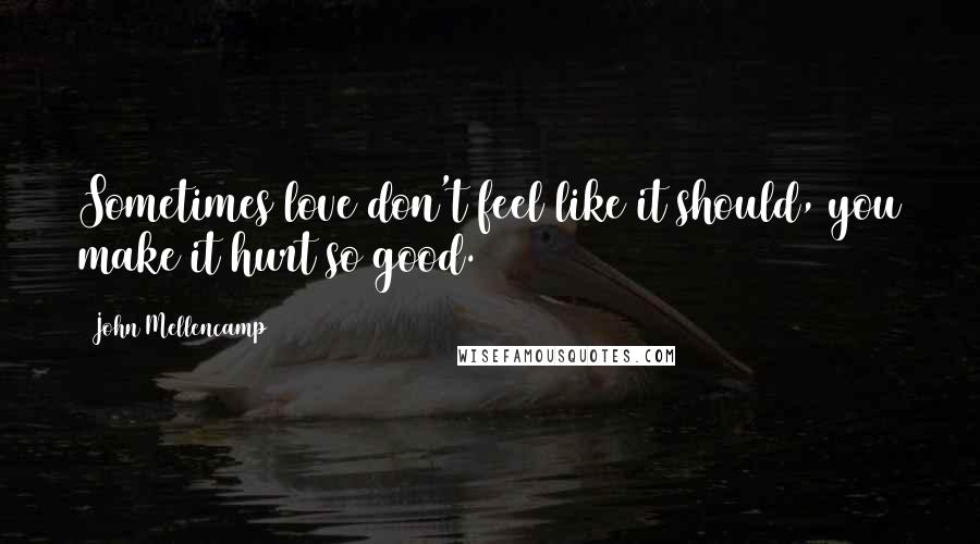 John Mellencamp Quotes: Sometimes love don't feel like it should, you make it hurt so good.