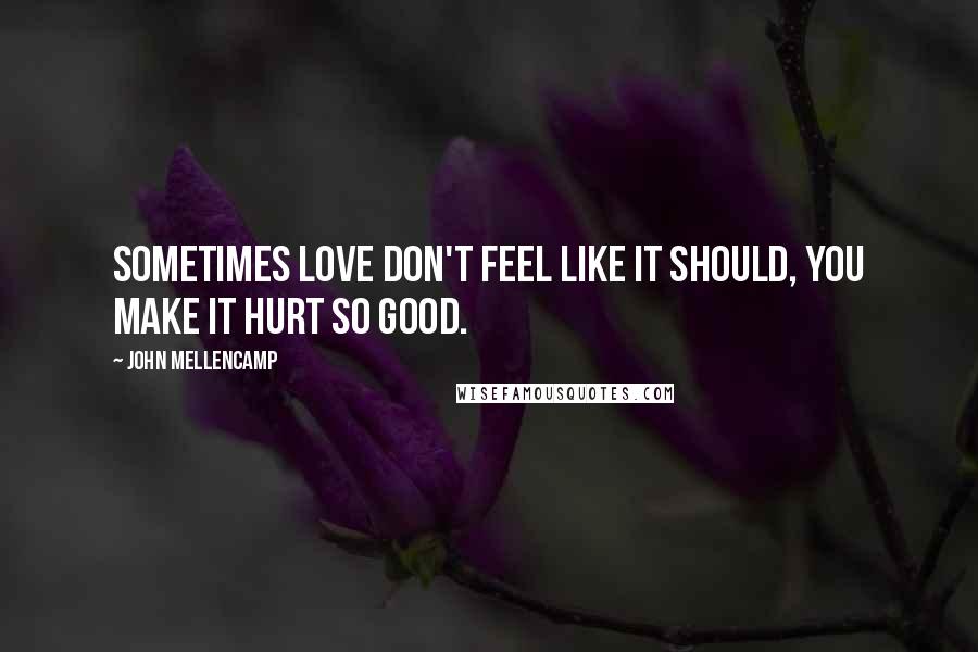 John Mellencamp Quotes: Sometimes love don't feel like it should, you make it hurt so good.